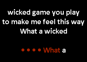 wicked game you play
to make me feel this way

What a wicked

OOOOWhata