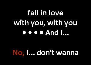 faHinlove
with you, with you

0 o o oAnd I...

No, I... don't wanna