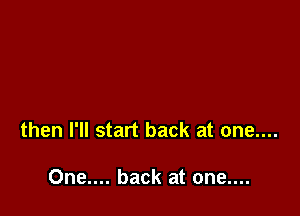 then I'll start back at one....

One.... back at one....