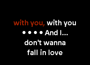 with you, with you

o o o 0 And I...
don't wanna
faHinlove