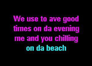 We use to ave good
times on da evening

me and you chilling
on da beach