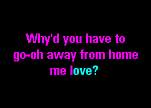 Why'd you have to

go-oh away from home
me love?