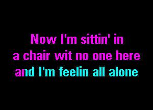 Now I'm sittin' in

a chair wit no one here
and I'm feelin all alone