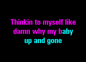 Thinkin to myself like

damn why my baby
up and gone