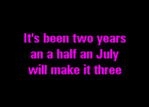 It's been two years

an a half an July
will make it three