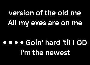 version of the old me
All my exes are on me

o o o o Goin' hard 'til I OD
I'm the newest