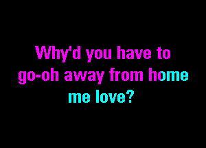 Why'd you have to

go-oh away from home
me love?