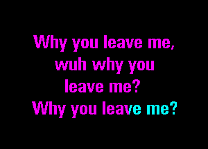 Why you leave me,
wuh why you

leave me?
Why you leave me?