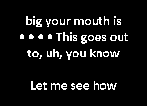 big your mouth is
o o o o This goes out

to, uh, you know

Let me see how