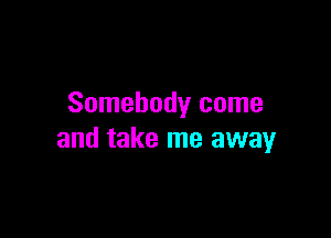 Somebody come

and take me away