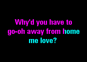 Why'd you have to

go-oh away from home
me love?