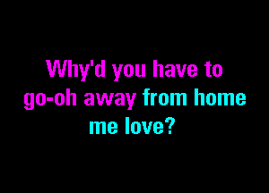 Why'd you have to

go-oh away from home
me love?