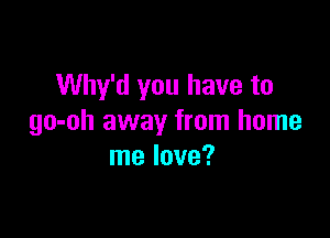 Why'd you have to

go-oh away from home
me love?