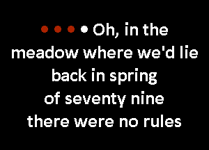 0 0 0 00h, inthe
meadow where we'd lie

back in spring
of seventy nine
there were no rules