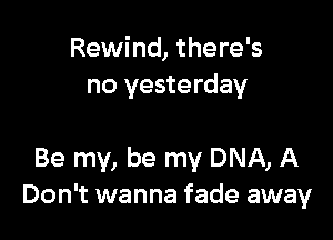 Rewind, there's
no yesterday

Be my, be my DNA, A
Don't wanna fade away