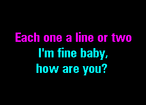 Each one a line or two

I'm fine baby,
how are you?