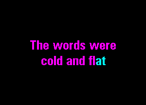 The words were

cold and flat