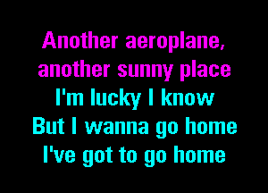 Another aeroplane.
another sunny place
I'm lucky I know
But I wanna go home
I've got to go home