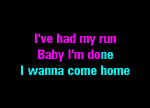 I've had my run

Baby I'm done
I wanna come home