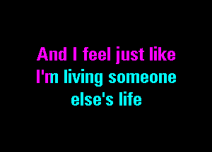 And I feel just like

I'm living someone
else's life