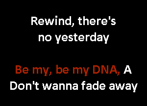 Rewind, there's
no yesterday

Be my, be my DNA, A
Don't wanna fade away