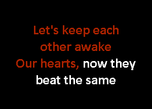 Let's keep each
other awake

Our hearts, now they
beat the same