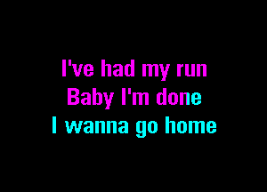 I've had my run

Baby I'm done
I wanna go home