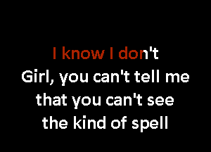 I know I don't

Girl, you can't tell me
that you can't see
the kind of spell