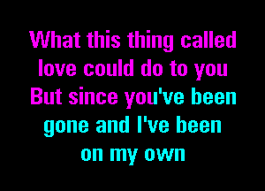 What this thing called
love could do to you
But since you've been
gone and I've been
on my own