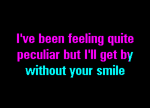 I've been feeling quite

peculiar but I'll get by
without your smile