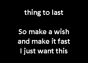 thing to last

So make a wish
and make it fast
ljust want this