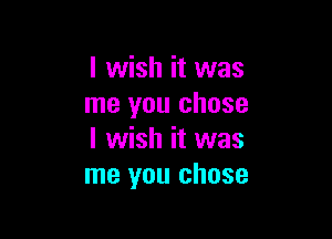 I wish it was
me you chose

I wish it was
me you chose