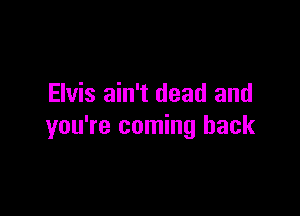 Elvis ain't dead and

you're coming back