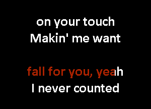 on your touch
Makin' me want

fall for you, yeah
I never counted
