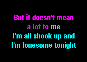 But it doesn't mean
a lot to me

I'm all shook up and
I'm lonesome tonight