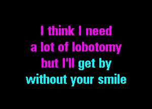I think I need
a lot of lohotomy

but I'll get by
without your smile