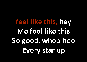 feel like this, hey

Me feel like this
So good, whoo hoo
Every star up