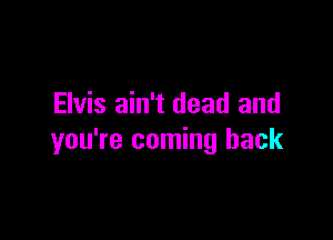 Elvis ain't dead and

you're coming back