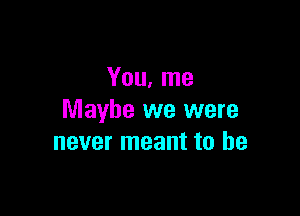 You, me

Maybe we were
never meant to he