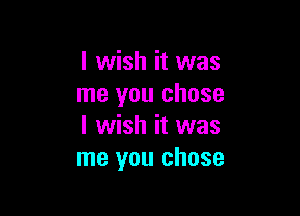 I wish it was
me you chose

I wish it was
me you chose