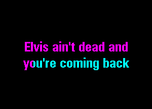 Elvis ain't dead and

you're coming back