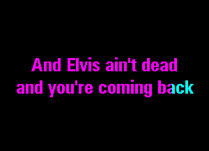 And Elvis ain't dead

and you're coming back
