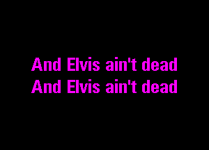 And Elvis ain't dead

And Elvis ain't dead
