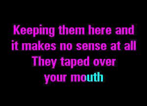 Keeping them here and
it makes no sense at all

They taped over
your mouth