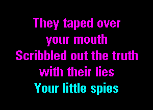 They taped over
your mouth

Scribbled out the truth
with their lies
Your little spies