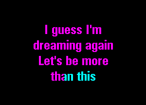 I guess I'm
dreaming again

Let's be more
than this