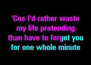'Cos I'd rather waste
my life pretending
than have to forget you
for one whole minute