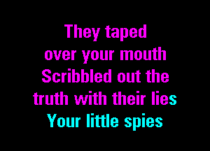 They taped
over your mouth

Scribbled out the
truth with their lies
Your little spies