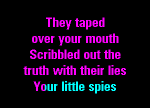 They taped
over your mouth

Scribbled out the
truth with their lies
Your little spies