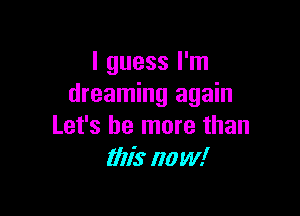 I guess I'm
dreaming again

Let's be more than
1W5 now!